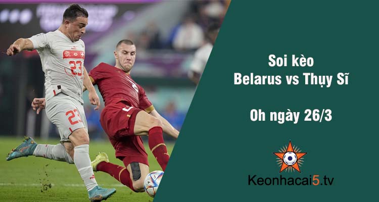 Soi kèo Belarus vs Thụy Sĩ, 0h ngày 26/3
